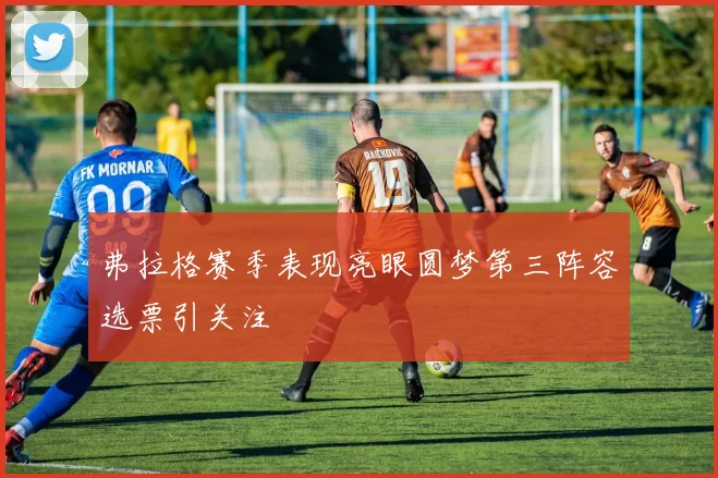 弗拉格赛季表现亮眼圆梦第三阵容选票引关注
