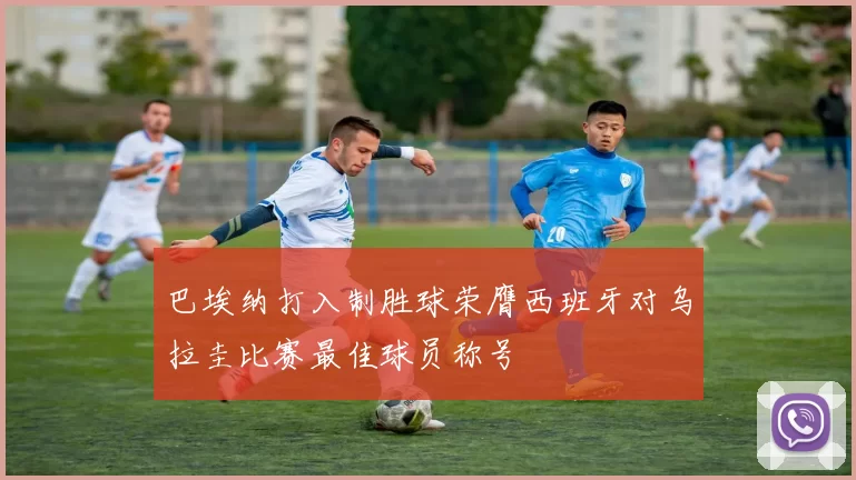 巴埃纳打入制胜球荣膺西班牙对乌拉圭比赛最佳球员称号