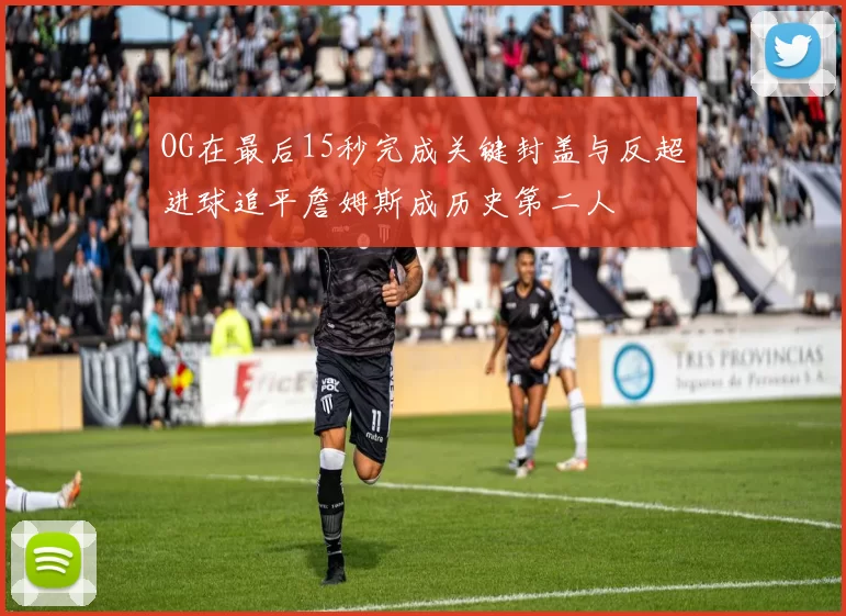 OG在最后15秒完成关键封盖与反超进球追平詹姆斯成历史第二人