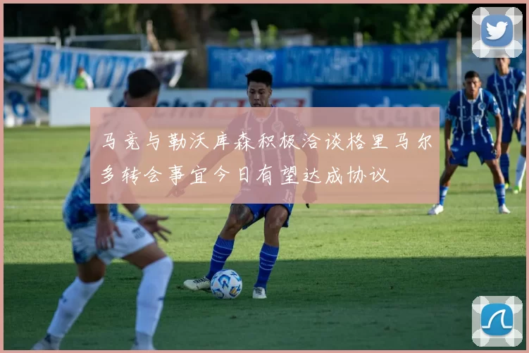 马竞与勒沃库森积极洽谈格里马尔多转会事宜今日有望达成协议