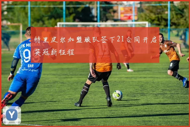特里皮尔加盟狼队签下21合同开启英冠新征程
