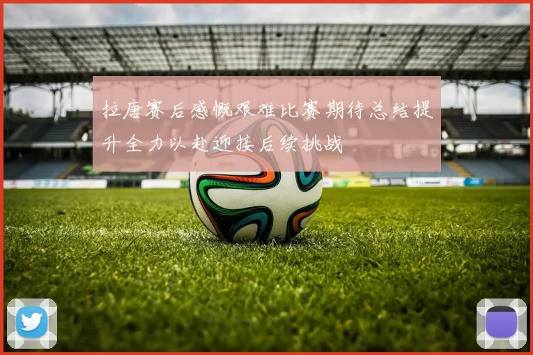 拉唐赛后感慨艰难比赛期待总结提升全力以赴迎接后续挑战