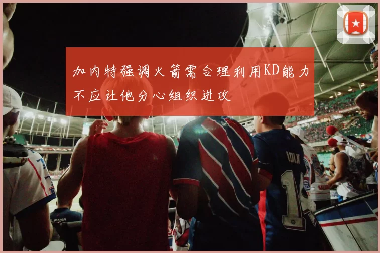 加内特强调火箭需合理利用KD能力不应让他分心组织进攻