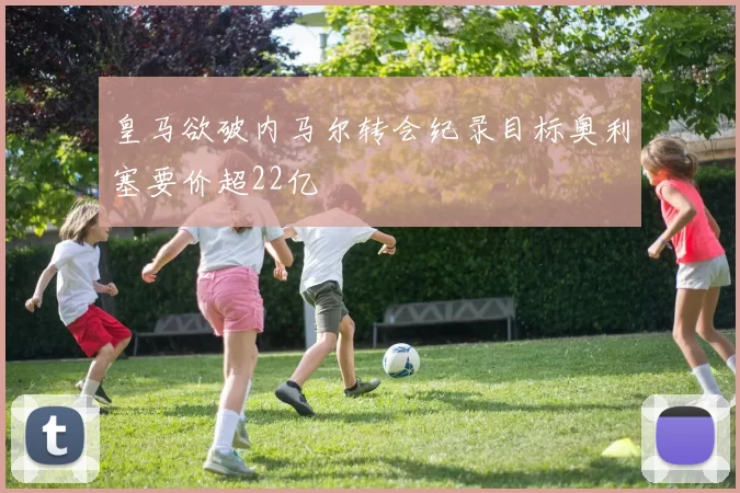 皇马欲破内马尔转会纪录目标奥利塞要价超22亿
