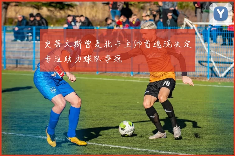 史蒂文斯曾是北卡主帅首选现决定专注助力球队争冠