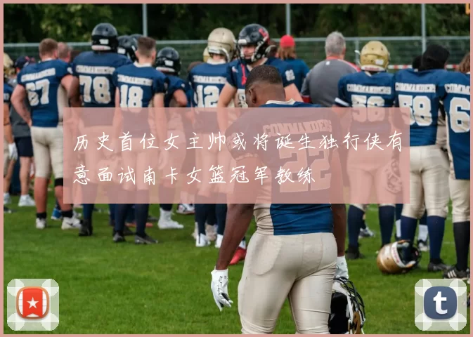 历史首位女主帅或将诞生独行侠有意面试南卡女篮冠军教练