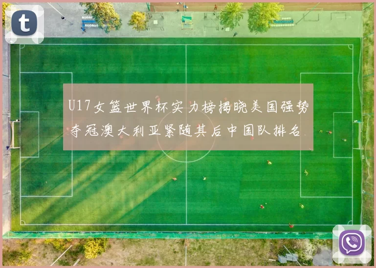 U17女篮世界杯实力榜揭晓美国强势夺冠澳大利亚紧随其后中国队排名第十