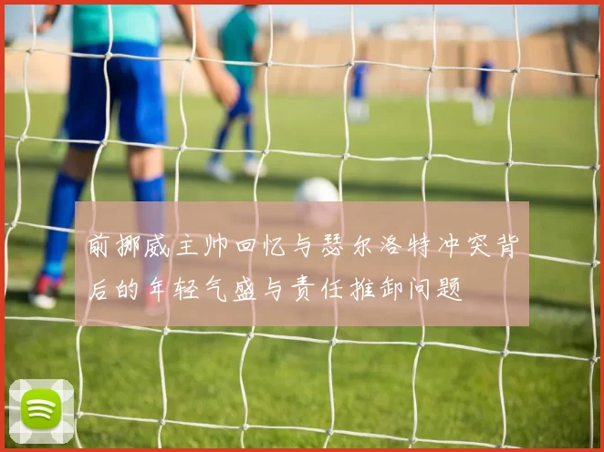 前挪威主帅回忆与瑟尔洛特冲突背后的年轻气盛与责任推卸问题