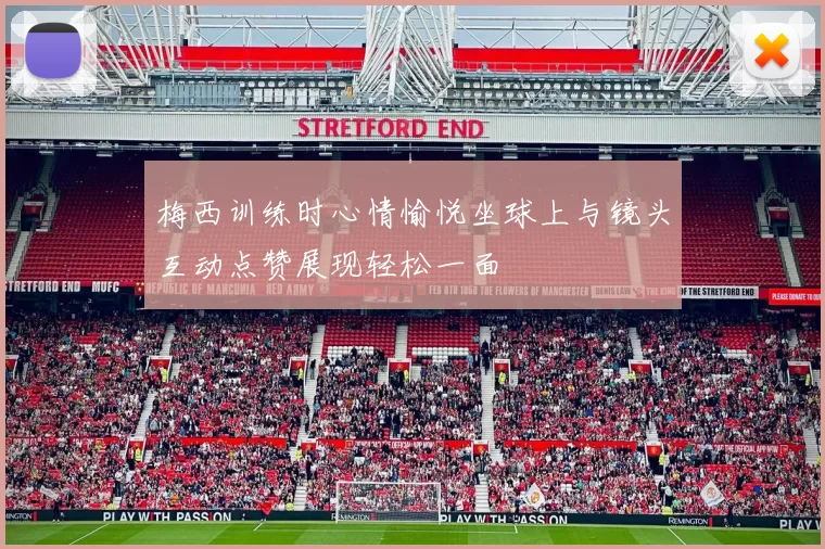 梅西训练时心情愉悦坐球上与镜头互动点赞展现轻松一面