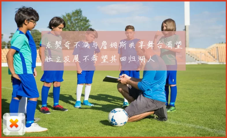 东契奇不满与詹姆斯共享舞台渴望独立发展不希望其回归湖人