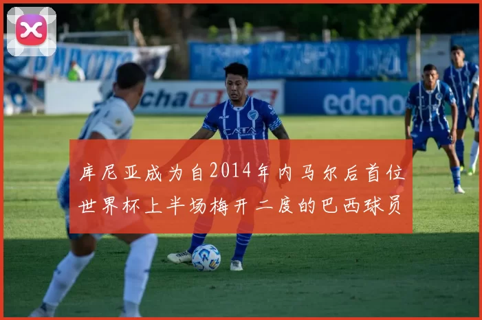 库尼亚成为自2014年内马尔后首位世界杯上半场梅开二度的巴西球员