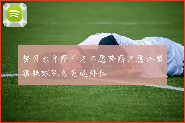 努贝尔年薪千万不愿降薪只愿加盟顶级球队或重返拜仁