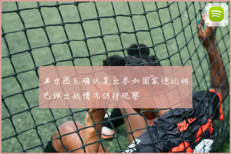 库尔图瓦确认复出参加国家德比姆巴佩出战情况仍待观察