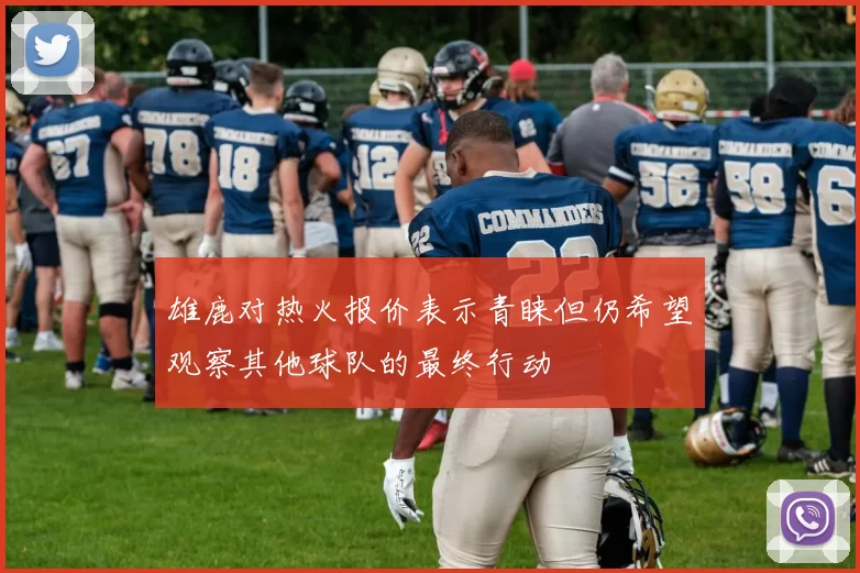 雄鹿对热火报价表示青睐但仍希望观察其他球队的最终行动