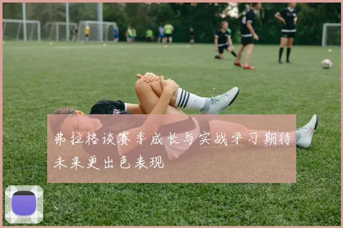 弗拉格谈赛季成长与实战学习期待未来更出色表现