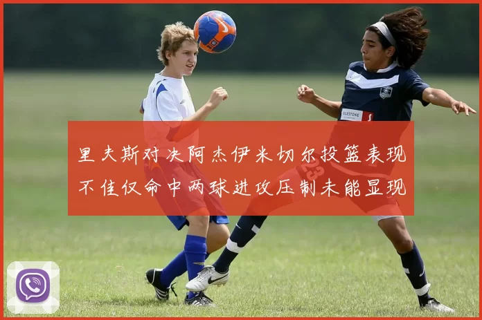 里夫斯对决阿杰伊米切尔投篮表现不佳仅命中两球进攻压制未能显现